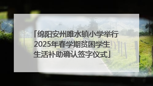 绵阳安州雎水镇小学举行2025年春学期贫困学生生活补助确认签字仪式