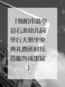 绵阳市盐亭县石龙幼儿园举行大班毕业典礼暨延时托管服务成果展