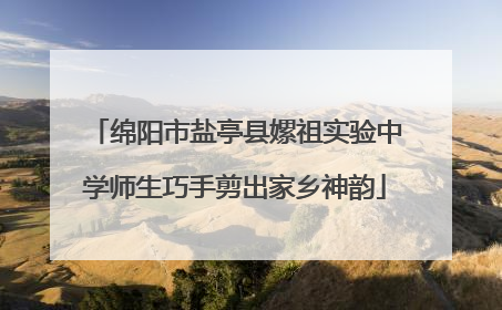 绵阳市盐亭县嫘祖实验中学师生巧手剪出家乡神韵