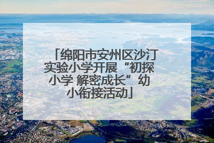 绵阳市安州区沙汀实验小学开展“初探小学 解密成长”幼小衔接活动