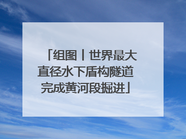 组图丨世界最大直径水下盾构隧道完成黄河段掘进