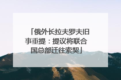 俄外长拉夫罗夫旧事重提：提议将联合国总部迁往索契