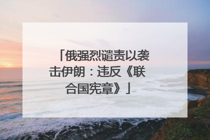 俄强烈谴责以袭击伊朗：违反《联合国宪章》