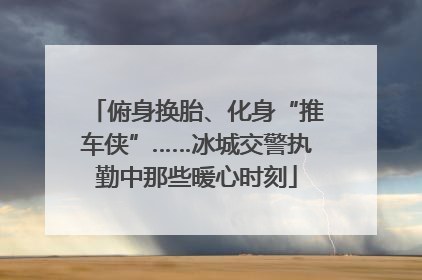 俯身换胎、化身“推车侠”……冰城交警执勤中那些暖心时刻