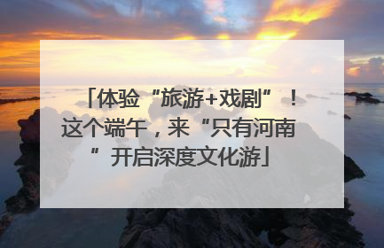 体验“旅游+戏剧”！这个端午，来“只有河南”开启深度文化游