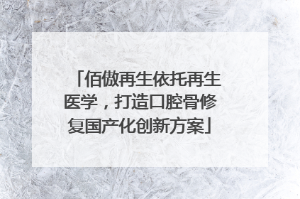 佰傲再生依托再生医学，打造口腔骨修复国产化创新方案