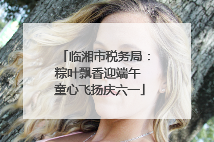 临湘市税务局：粽叶飘香迎端午 童心飞扬庆六一