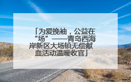 为爱挽袖，公益在“场”——青岛西海岸新区大场镇无偿献血活动温暖收官