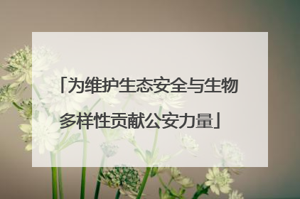 为维护生态安全与生物多样性贡献公安力量