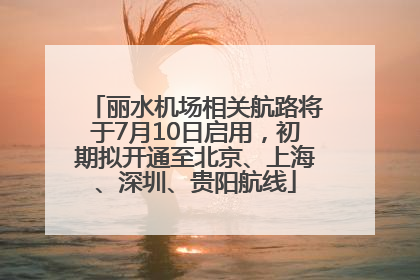 丽水机场相关航路将于7月10日启用，初期拟开通至北京、上海、深圳、贵阳航线
