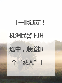 一眼锁定！株洲民警下班途中，顺道抓个“熟人”
