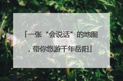 一张“会说话”的地图，带你悠游千年岳阳