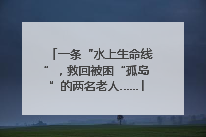 一条“水上生命线”，救回被困“孤岛”的两名老人……