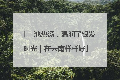 一池热汤，温润了银发时光｜在云南样样好