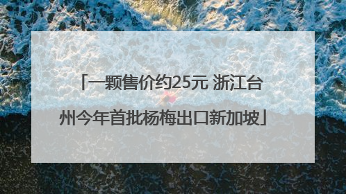 一颗售价约25元 浙江台州今年首批杨梅出口新加坡