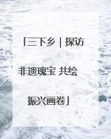 三下乡｜探访非遗瑰宝 共绘振兴画卷