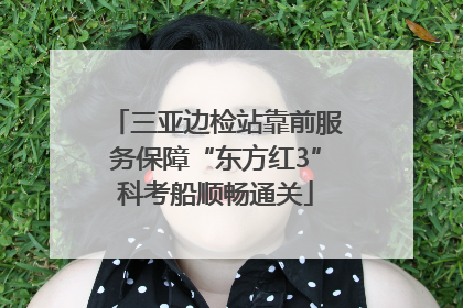 三亚边检站靠前服务保障“东方红3”科考船顺畅通关