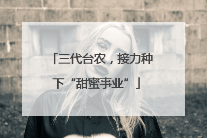 三代台农，接力种下“甜蜜事业”