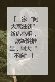 三家“阿大葱油饼”新店亮相，三款新饼推出，阿大“不响”