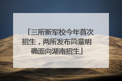三所新军校今年首次招生，两所发布简章明确面向湖南招生