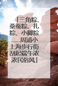 三角粽、桑蚕粽、扎粽、小脚粽……周浦小上海步行街刮起端午浓浓民俗风