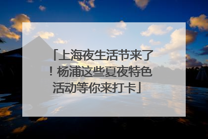上海夜生活节来了！杨浦这些夏夜特色活动等你来打卡
