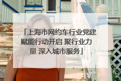 上海市网约车行业党建赋能行动开启 聚行业力量 深入城市服务