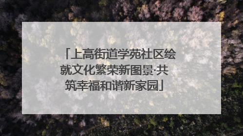 上高街道学苑社区绘就文化繁荣新图景·共筑幸福和谐新家园