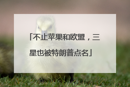 不止苹果和欧盟，三星也被特朗普点名