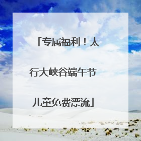 专属福利！太行大峡谷端午节儿童免费漂流