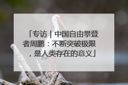 专访｜中国自由攀登者周鹏：不断突破极限，是人类存在的意义