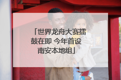 世界龙舟大赛擂鼓在即 今年首设南安本地组