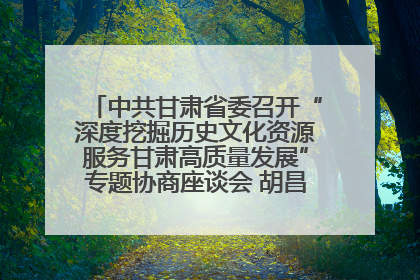 中共甘肃省委召开“深度挖掘历史文化资源服务甘肃高质量发展”专题协商座谈会 胡昌升主持并讲话