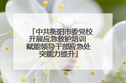 中共衡阳市委党校开展应急救护培训 赋能领导干部应急处突能力提升