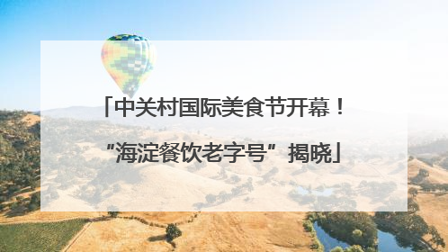 中关村国际美食节开幕！“海淀餐饮老字号”揭晓