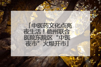中医药文化点亮夜生活！德州联合医院东院区“中医夜市”火爆开市