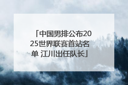 中国男排公布2025世界联赛首站名单 江川出任队长
