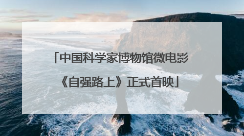 中国科学家博物馆微电影《自强路上》正式首映