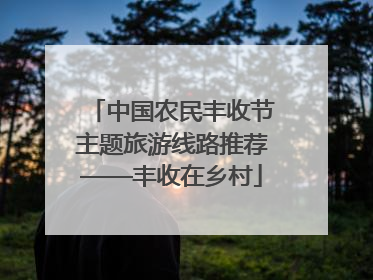 中国农民丰收节主题旅游线路推荐——丰收在乡村