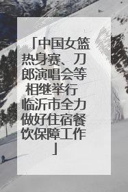 中国女篮热身赛、刀郎演唱会等相继举行 临沂市全力做好住宿餐饮保障工作