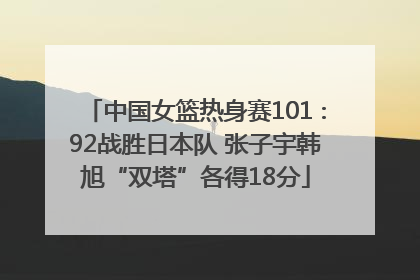 中国女篮热身赛101∶92战胜日本队 张子宇韩旭“双塔”各得18分