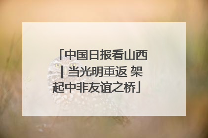 中国日报看山西｜当光明重返 架起中非友谊之桥