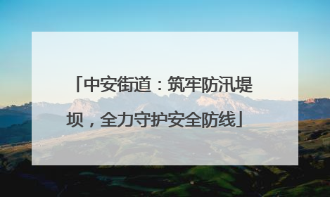 中安街道：筑牢防汛堤坝，全力守护安全防线