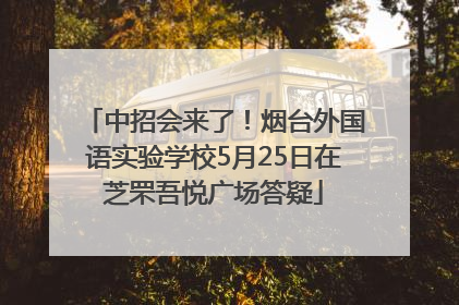中招会来了！烟台外国语实验学校5月25日在芝罘吾悦广场答疑