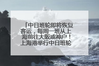 中日班轮即将恢复客运，每周一班从上海前往大阪或神户！上海港举行中日班轮船港联动应急演练