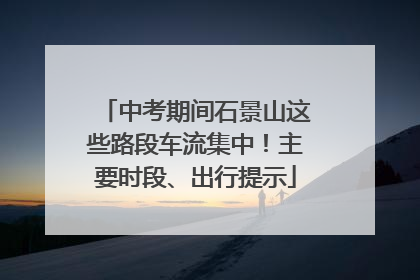 中考期间石景山这些路段车流集中！主要时段、出行提示