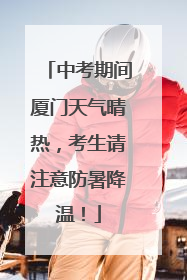 中考期间厦门天气晴热，考生请注意防暑降温！