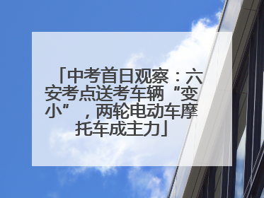 中考首日观察：六安考点送考车辆“变小”，两轮电动车摩托车成主力