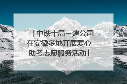 中铁十局三建公司在安徽多地开展爱心助考志愿服务活动