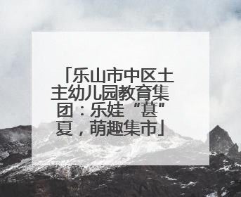 乐山市中区土主幼儿园教育集团：乐娃“葚”夏，萌趣集市
